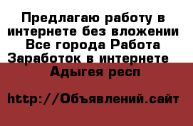 Предлагаю работу в интернете без вложении - Все города Работа » Заработок в интернете   . Адыгея респ.